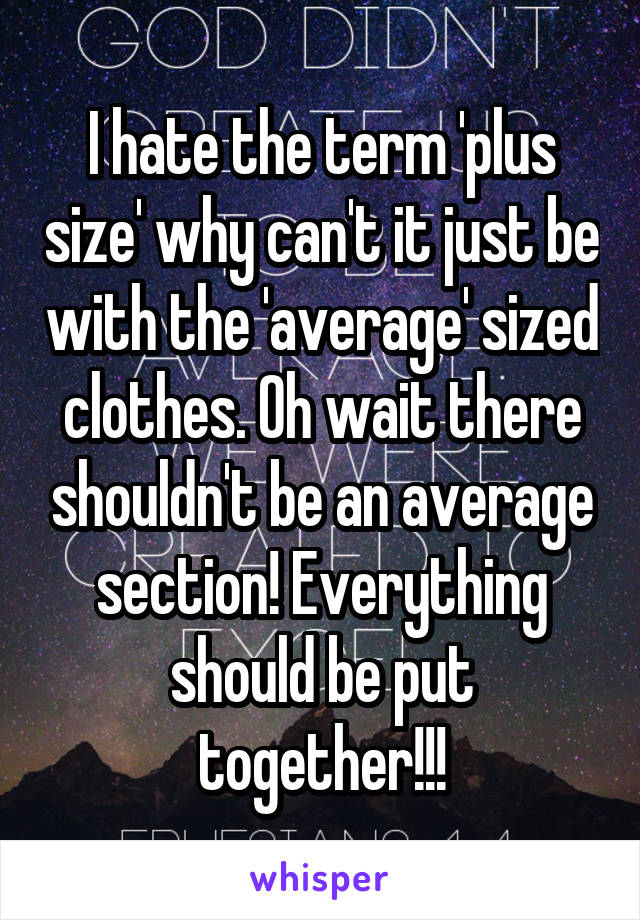 I hate the term 'plus size' why can't it just be with the 'average' sized clothes. Oh wait there shouldn't be an average section! Everything should be put together!!!