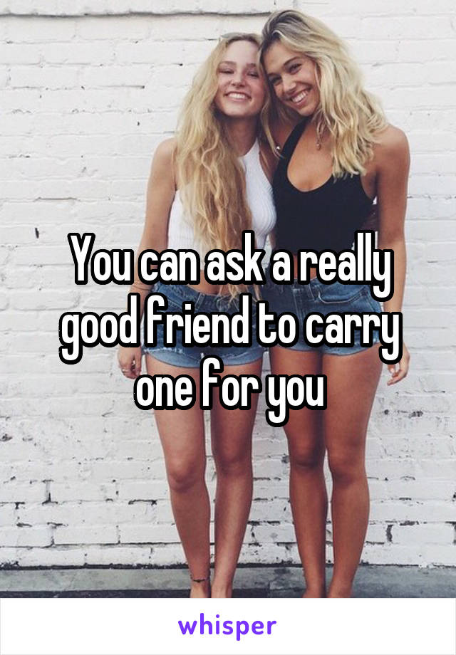 You can ask a really good friend to carry one for you