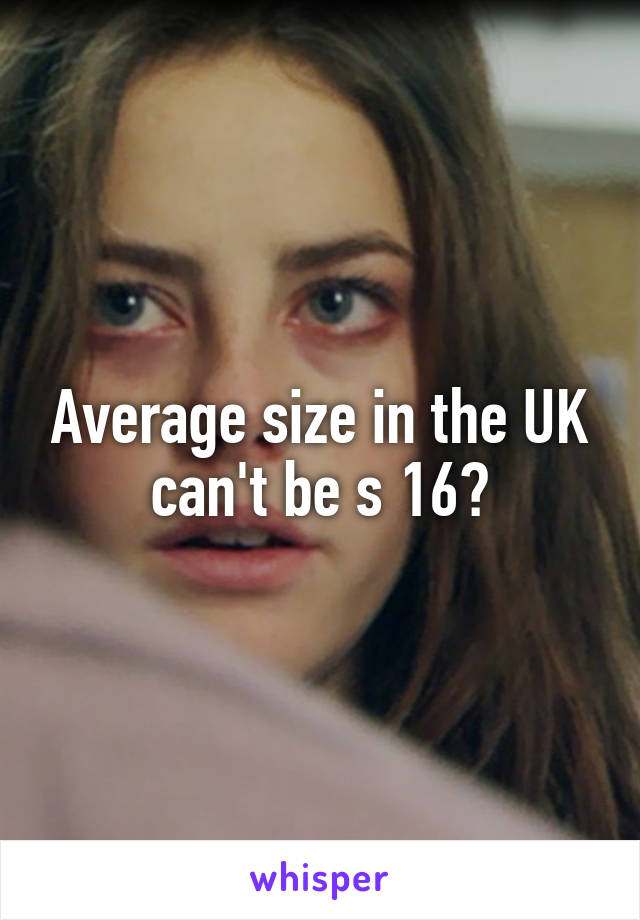 Average size in the UK can't be s 16?