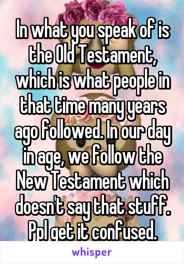 In what you speak of is the Old Testament, which is what people in that time many years ago followed. In our day in age, we follow the New Testament which doesn't say that stuff. Ppl get it confused.