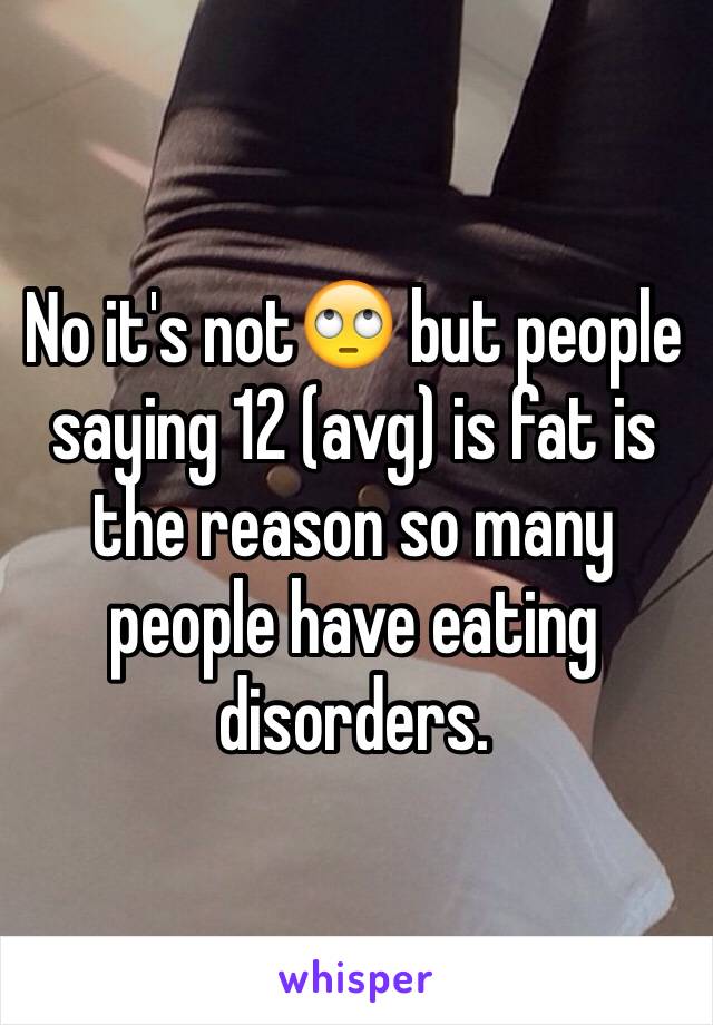 No it's not🙄 but people saying 12 (avg) is fat is the reason so many people have eating disorders. 