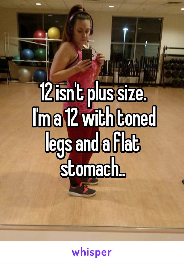 12 isn't plus size.
 I'm a 12 with toned legs and a flat stomach..