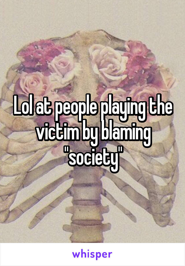 Lol at people playing the victim by blaming "society"