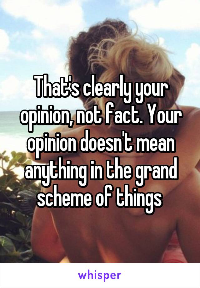 That's clearly your opinion, not fact. Your opinion doesn't mean anything in the grand scheme of things 