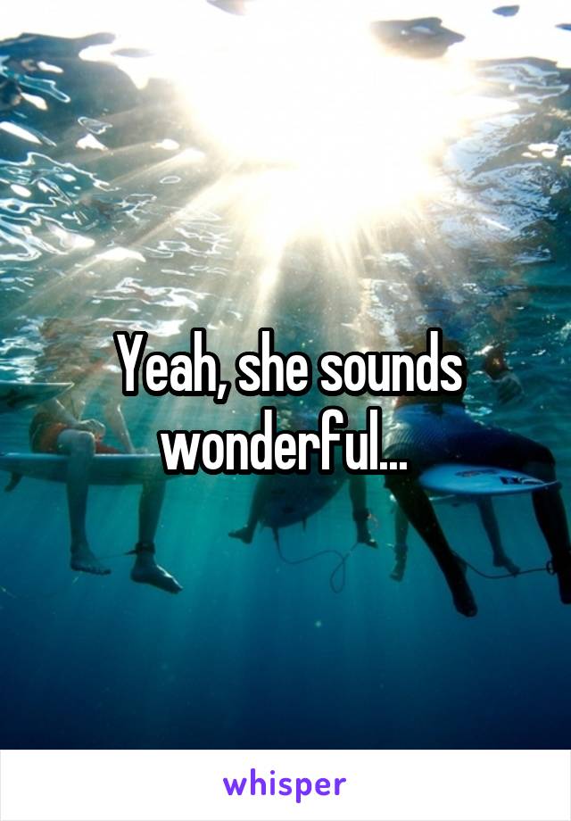 Yeah, she sounds wonderful... 