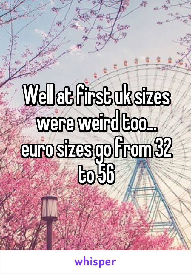 Well at first uk sizes were weird too...
euro sizes go from 32 to 56