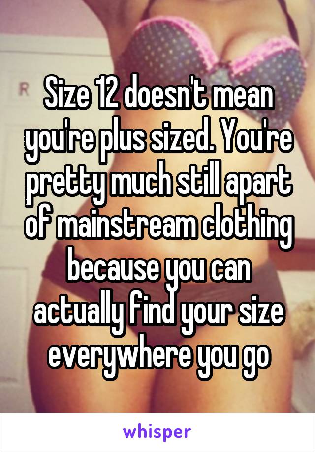 Size 12 doesn't mean you're plus sized. You're pretty much still apart of mainstream clothing because you can actually find your size everywhere you go