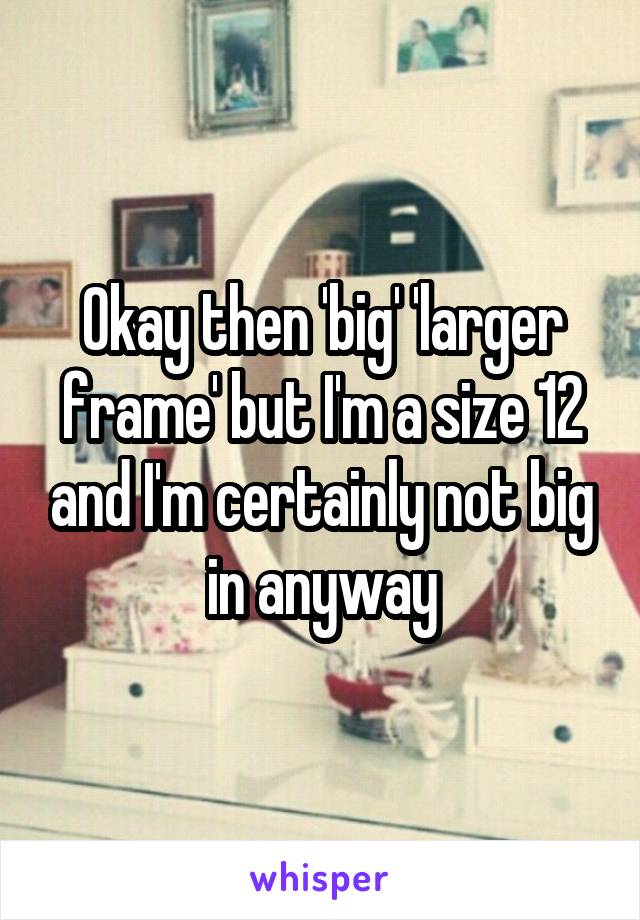 Okay then 'big' 'larger frame' but I'm a size 12 and I'm certainly not big in anyway