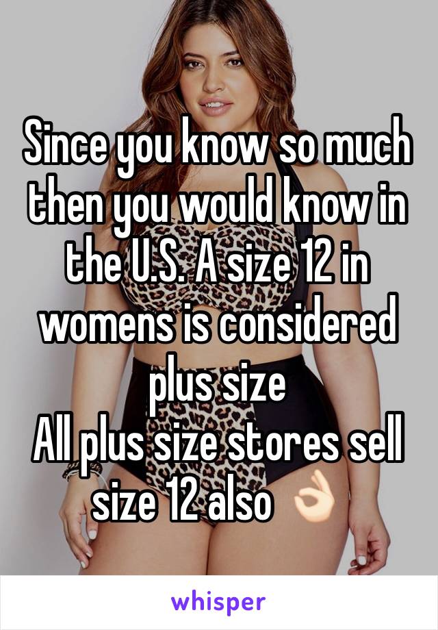 Since you know so much then you would know in the U.S. A size 12 in womens is considered plus size 
All plus size stores sell size 12 also 👌🏻