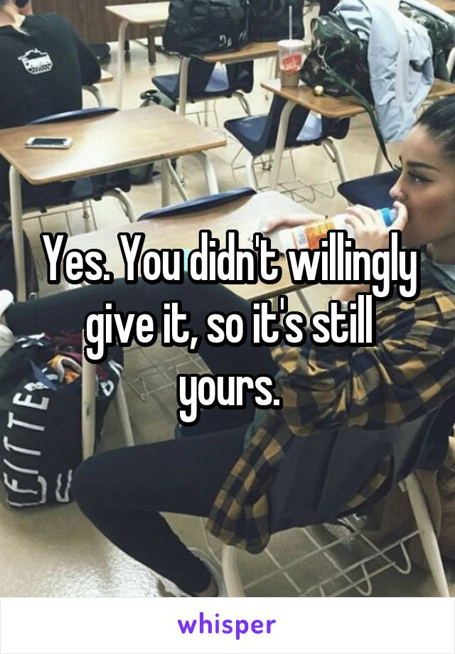 Yes. You didn't willingly give it, so it's still yours.