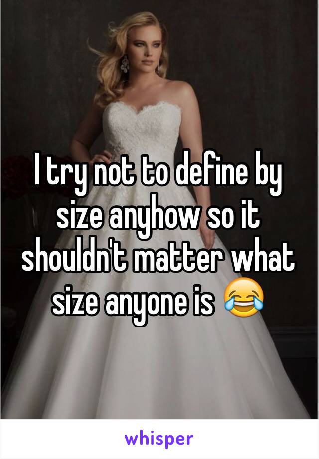 I try not to define by size anyhow so it shouldn't matter what size anyone is 😂