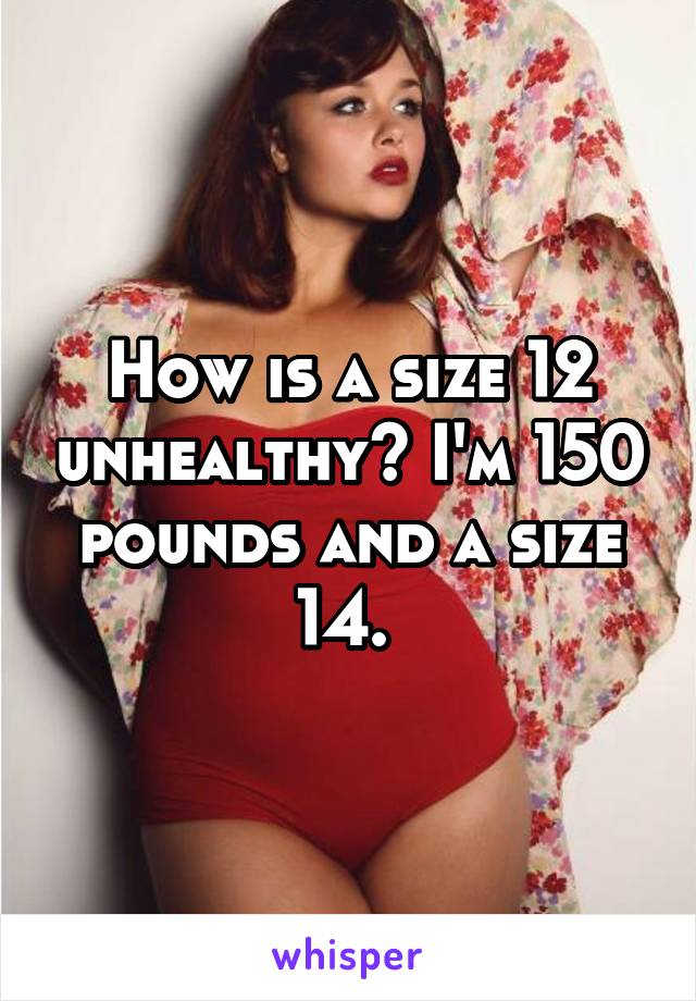 How is a size 12 unhealthy? I'm 150 pounds and a size 14. 