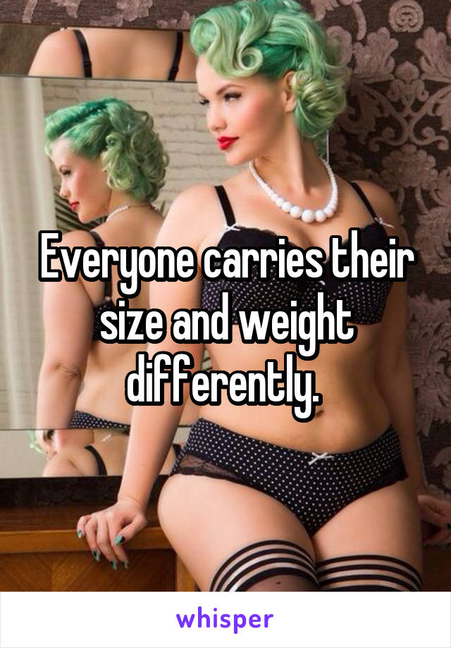 Everyone carries their size and weight differently. 