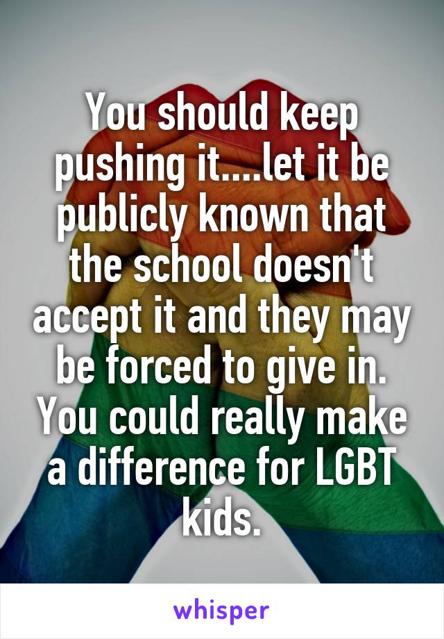 You should keep pushing it....let it be publicly known that the school doesn't accept it and they may be forced to give in. You could really make a difference for LGBT kids.