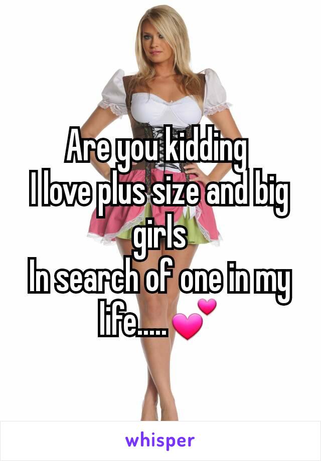 Are you kidding 
I love plus size and big girls
In search of one in my life.....💕