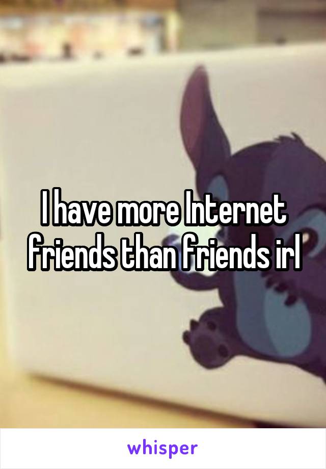 I have more Internet friends than friends irl