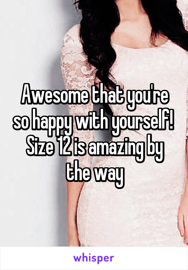 Awesome that you're so happy with yourself! 
Size 12 is amazing by the way