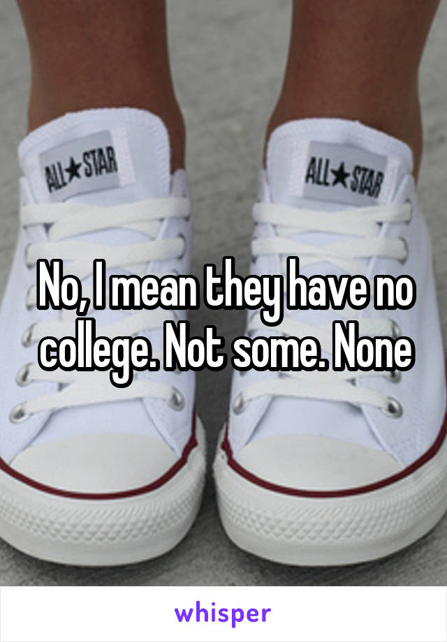 No, I mean they have no college. Not some. None