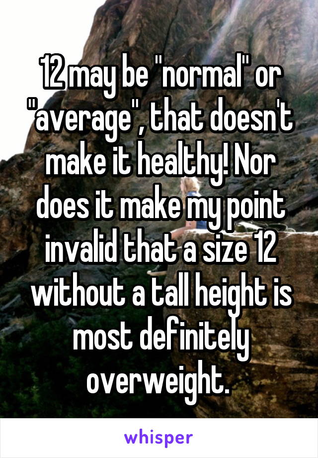 12 may be "normal" or "average", that doesn't make it healthy! Nor does it make my point invalid that a size 12 without a tall height is most definitely overweight. 