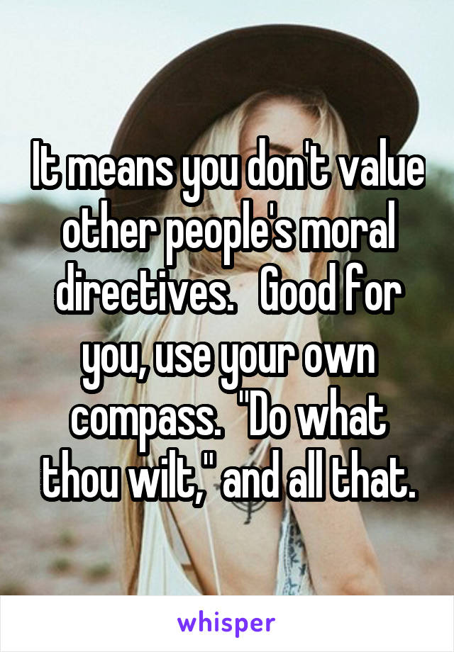 It means you don't value other people's moral directives.   Good for you, use your own compass.  "Do what thou wilt," and all that.