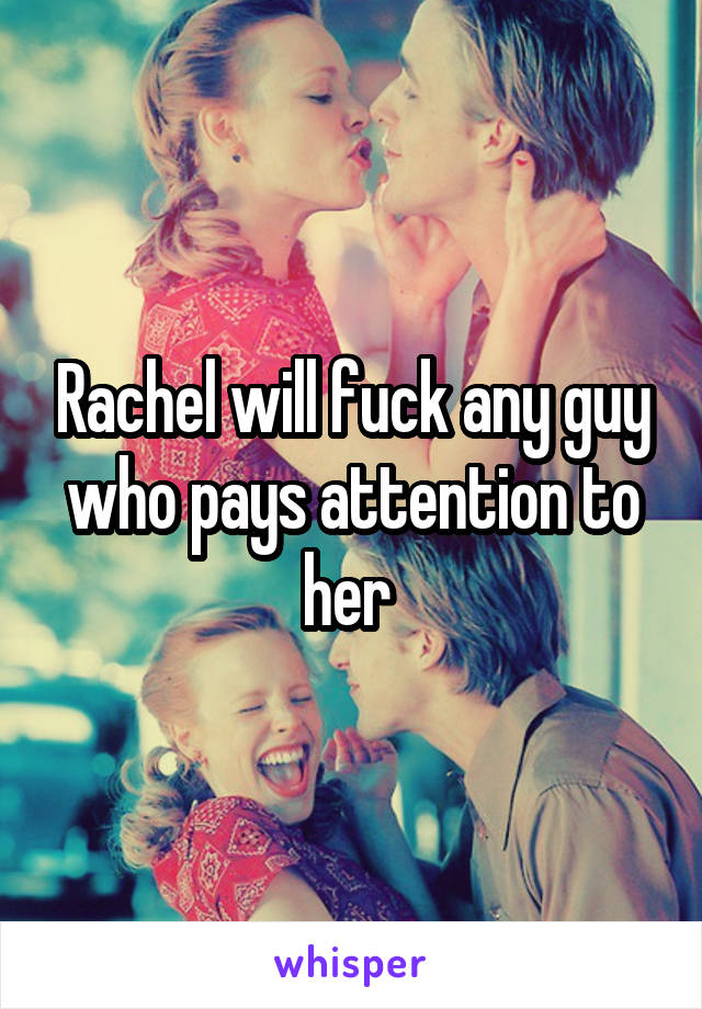 Rachel will fuck any guy who pays attention to her 