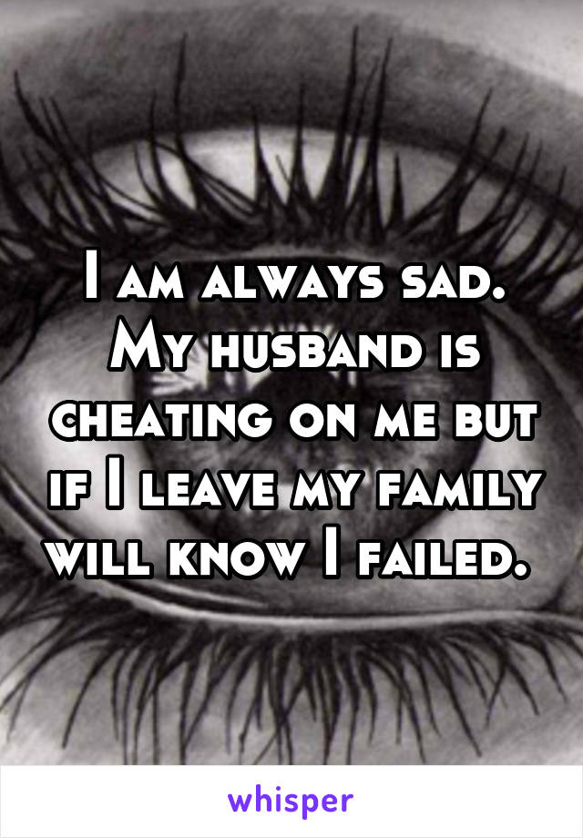 I am always sad. My husband is cheating on me but if I leave my family will know I failed. 