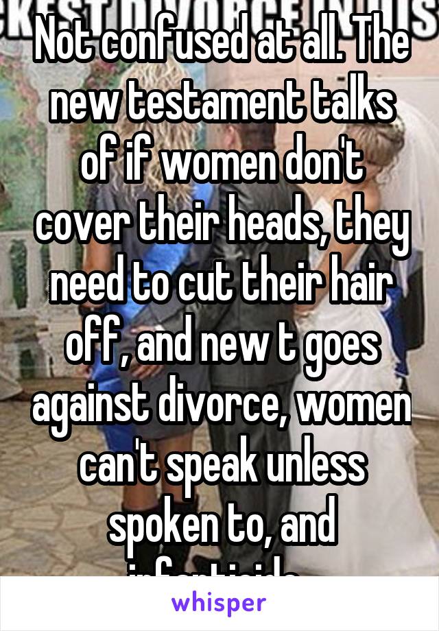 Not confused at all. The new testament talks of if women don't cover their heads, they need to cut their hair off, and new t goes against divorce, women can't speak unless spoken to, and infanticide. 