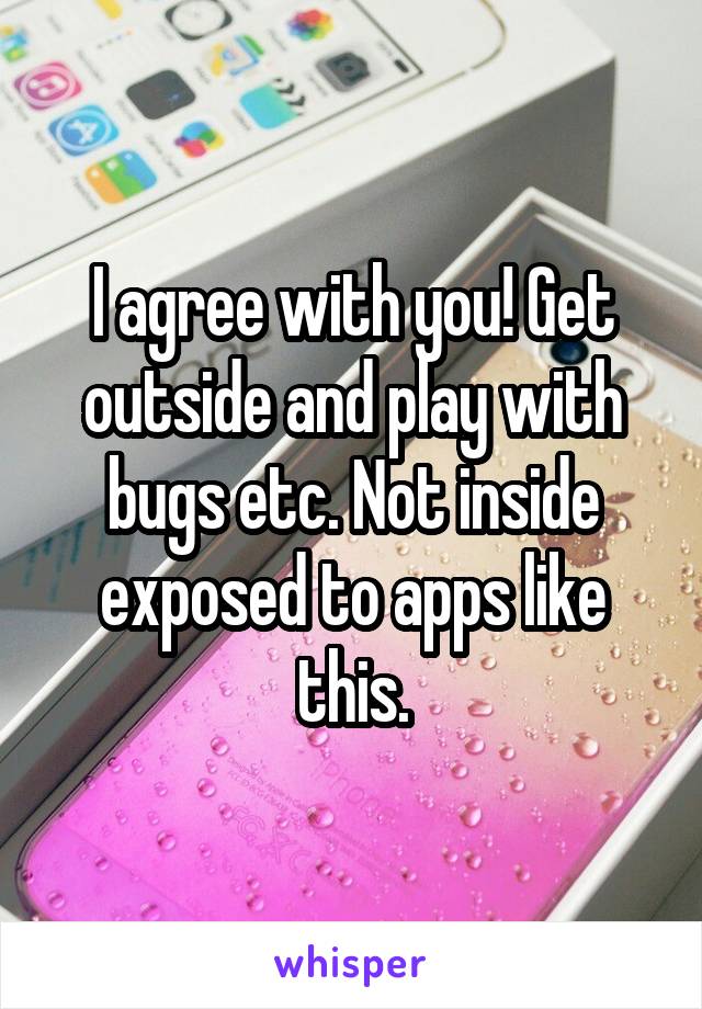 I agree with you! Get outside and play with bugs etc. Not inside exposed to apps like this.