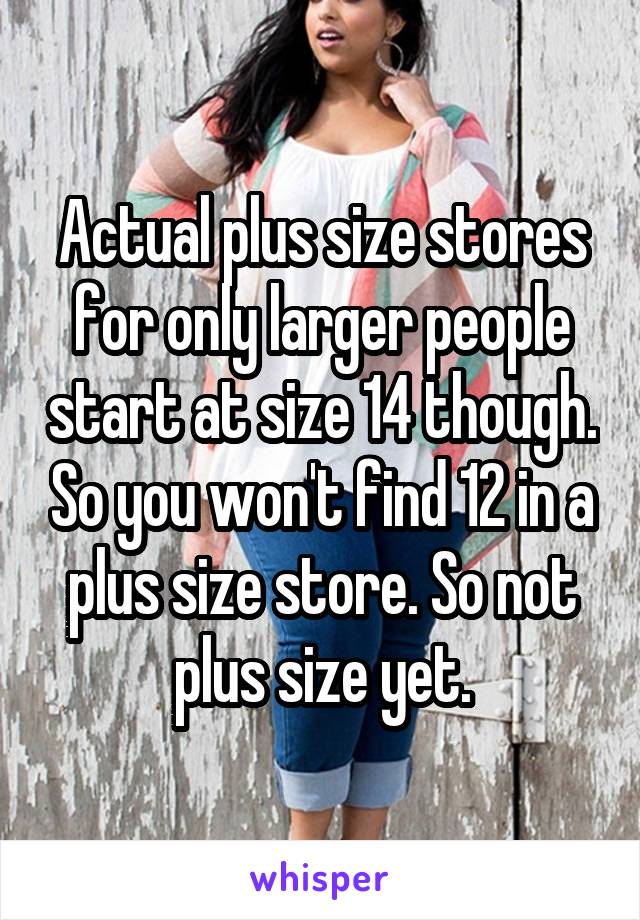 Actual plus size stores for only larger people start at size 14 though. So you won't find 12 in a plus size store. So not plus size yet.