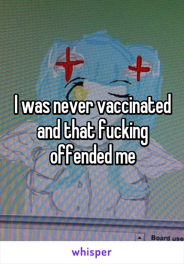 I was never vaccinated and that fucking offended me