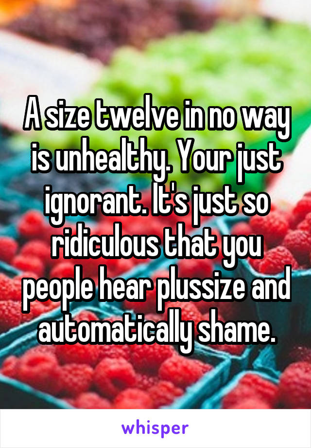 A size twelve in no way is unhealthy. Your just ignorant. It's just so ridiculous that you people hear plussize and automatically shame.