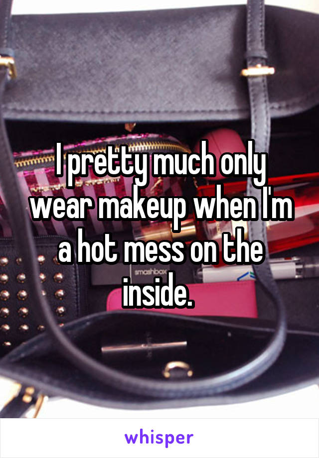 I pretty much only wear makeup when I'm a hot mess on the inside. 