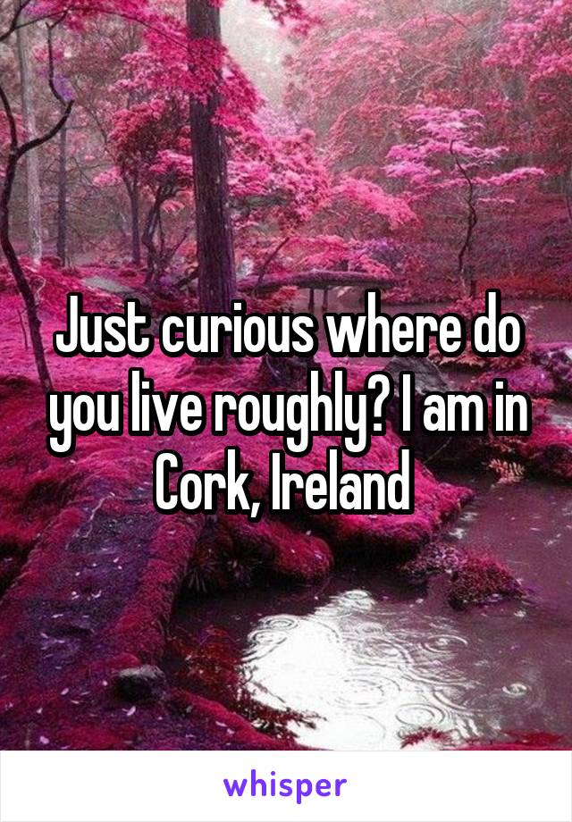 Just curious where do you live roughly? I am in Cork, Ireland 