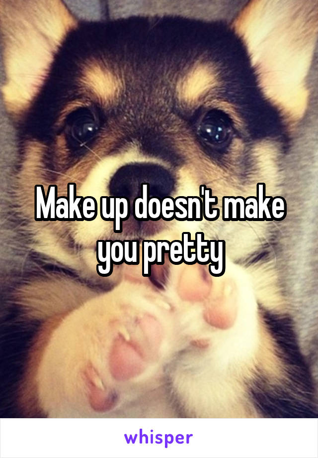 Make up doesn't make you pretty