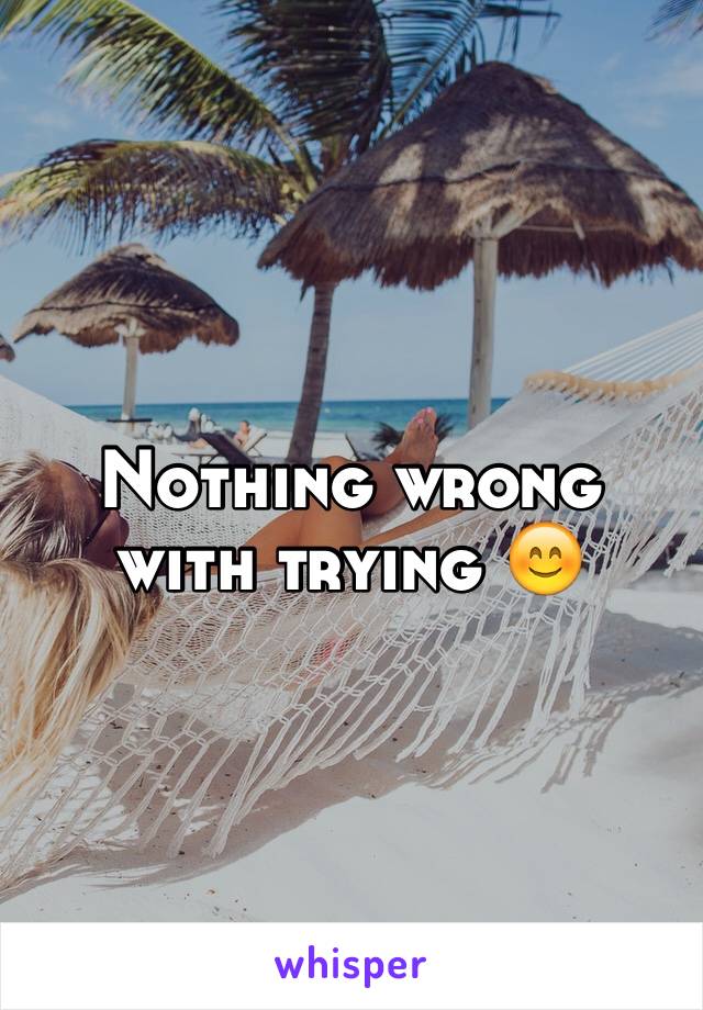 Nothing wrong with trying 😊