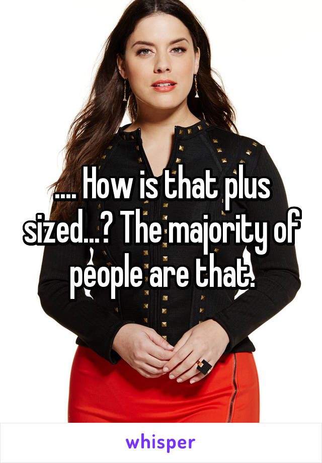 .... How is that plus sized...? The majority of people are that.