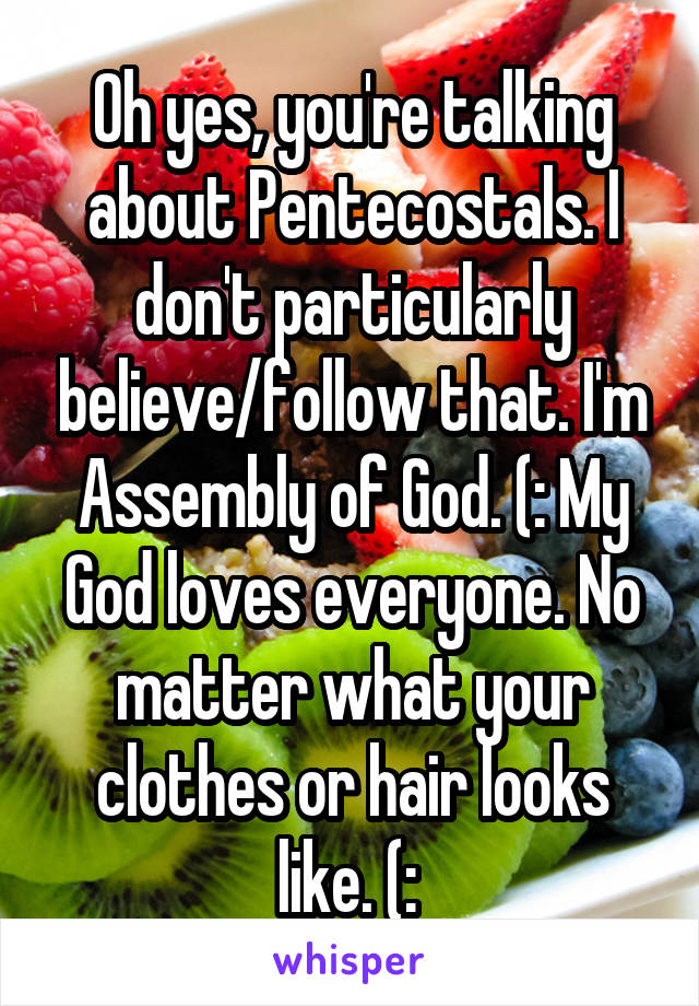 Oh yes, you're talking about Pentecostals. I don't particularly believe/follow that. I'm Assembly of God. (: My God loves everyone. No matter what your clothes or hair looks like. (: 