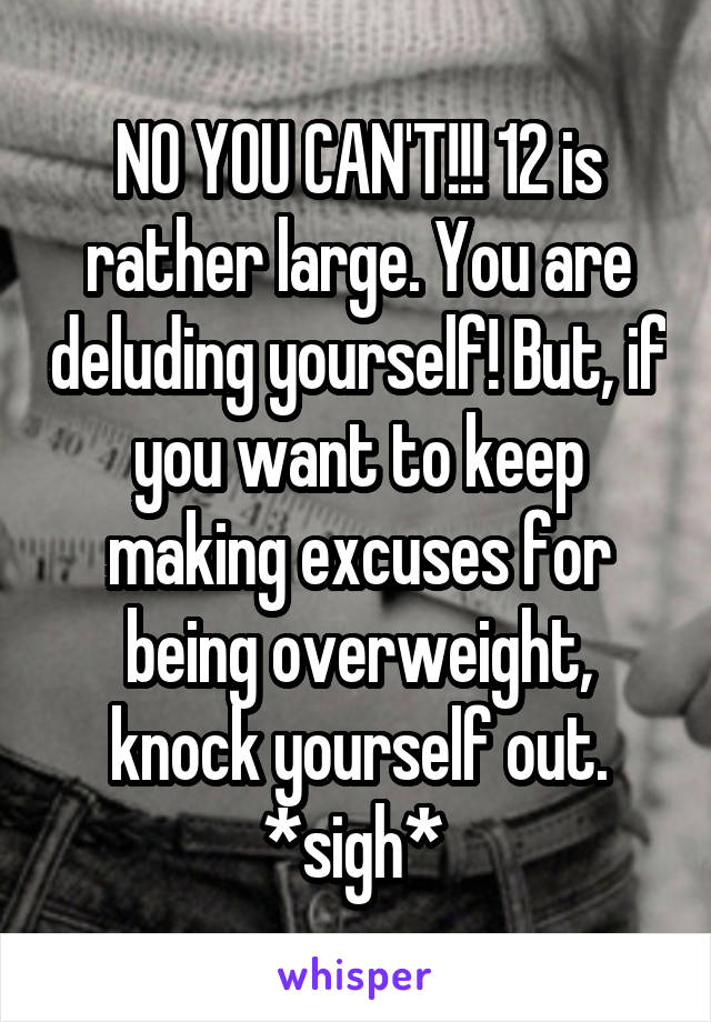 NO YOU CAN'T!!! 12 is rather large. You are deluding yourself! But, if you want to keep making excuses for being overweight, knock yourself out. *sigh* 