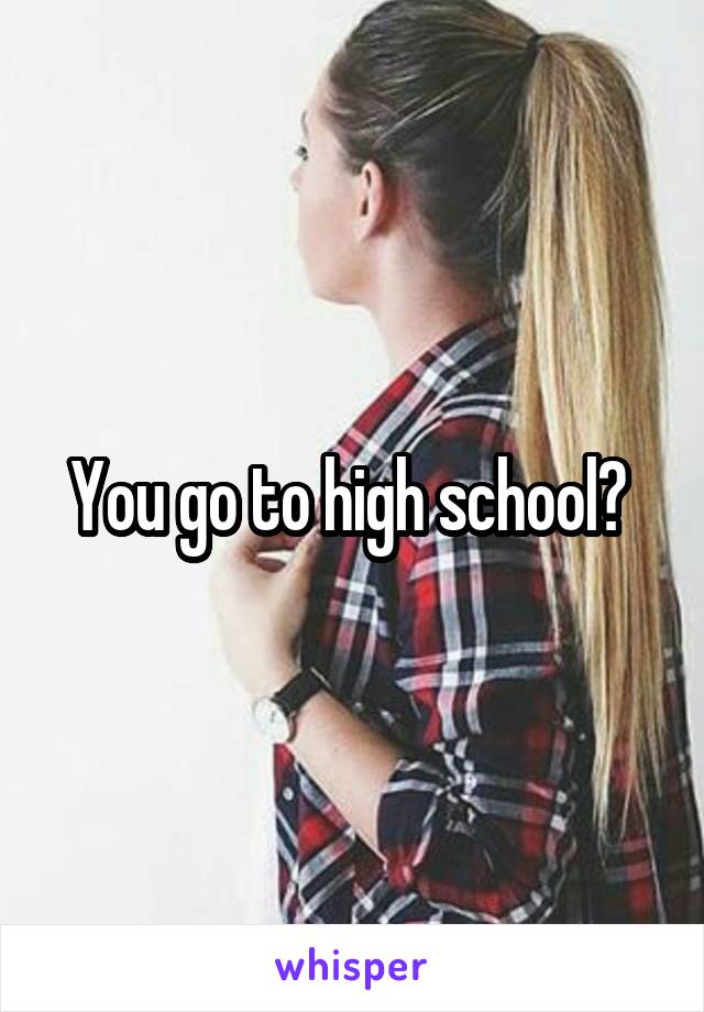 You go to high school? 