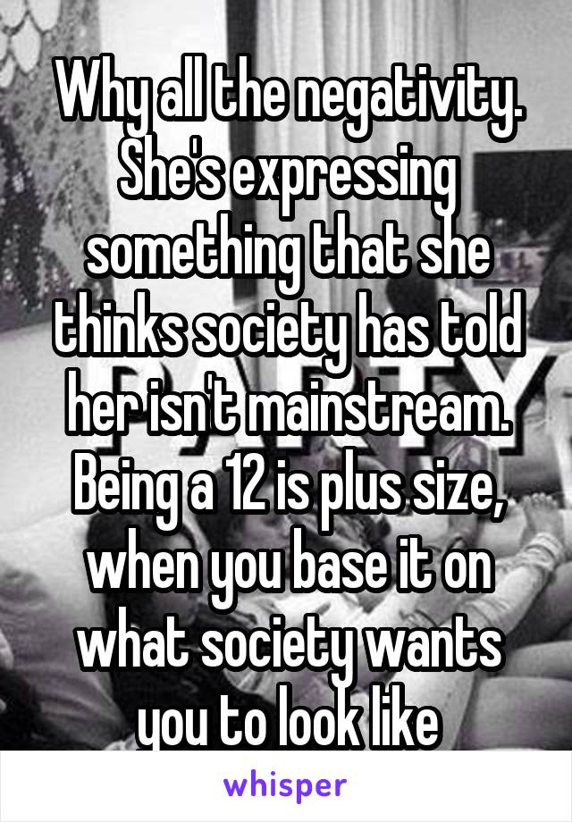 Why all the negativity. She's expressing something that she thinks society has told her isn't mainstream. Being a 12 is plus size, when you base it on what society wants you to look like