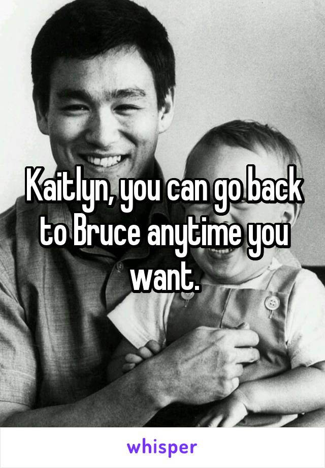 Kaitlyn, you can go back to Bruce anytime you want.