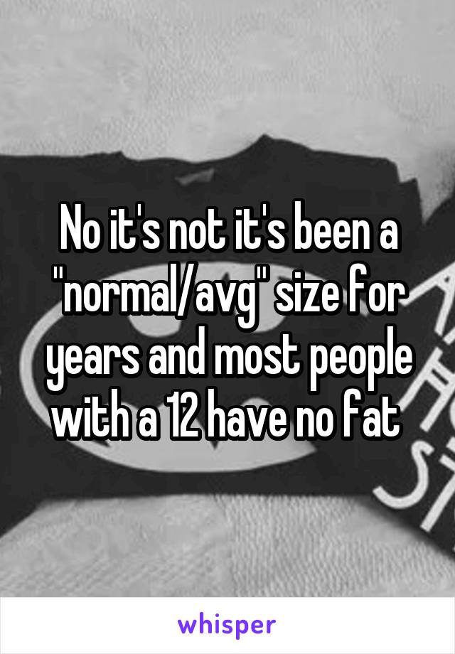 No it's not it's been a "normal/avg" size for years and most people with a 12 have no fat 