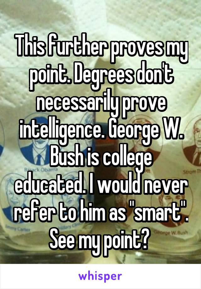 This further proves my point. Degrees don't necessarily prove intelligence. George W. Bush is college educated. I would never refer to him as "smart". See my point? 