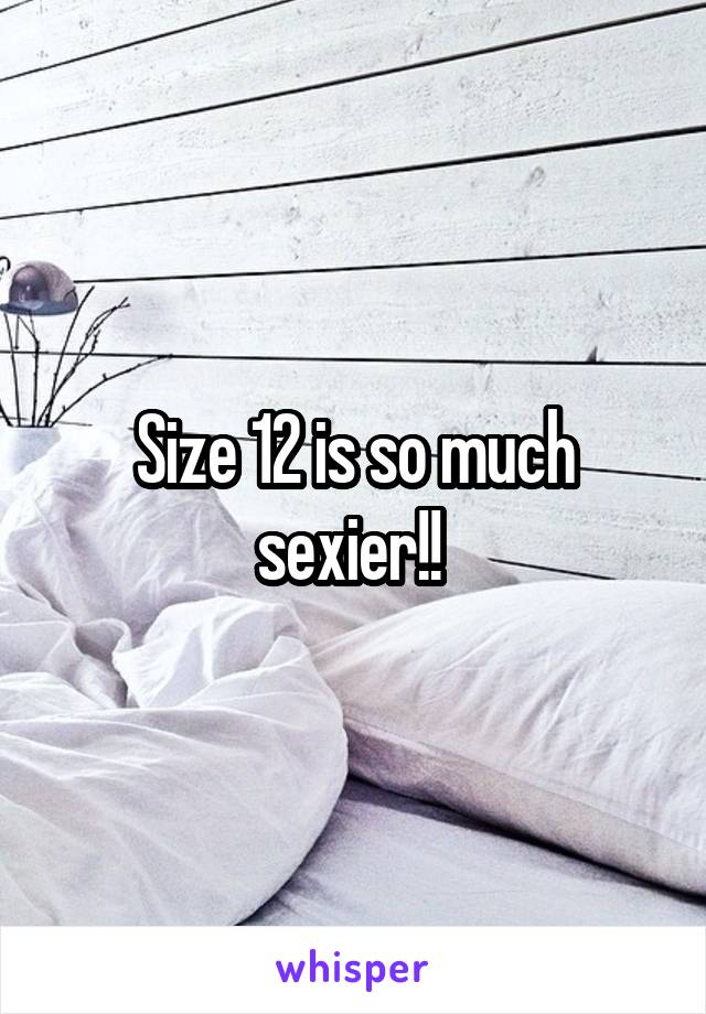 Size 12 is so much sexier!! 