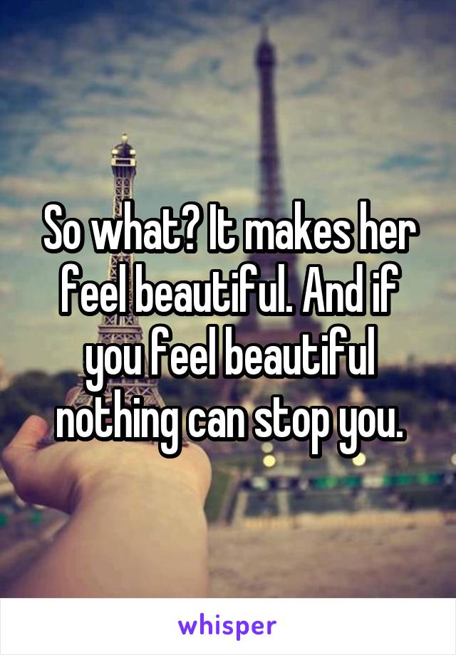 So what? It makes her feel beautiful. And if you feel beautiful nothing can stop you.