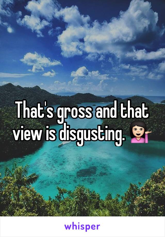 That's gross and that view is disgusting. 💁🏻