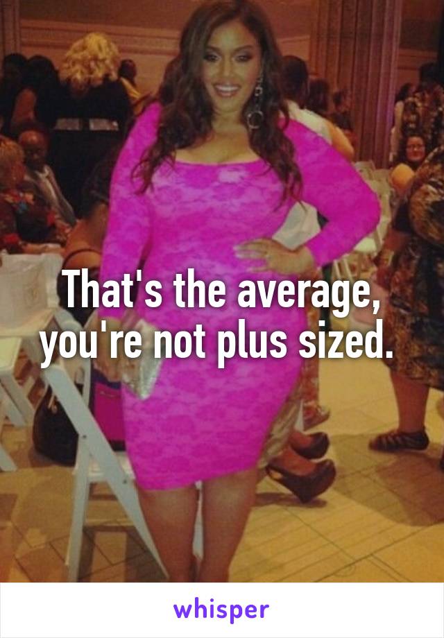 That's the average, you're not plus sized. 