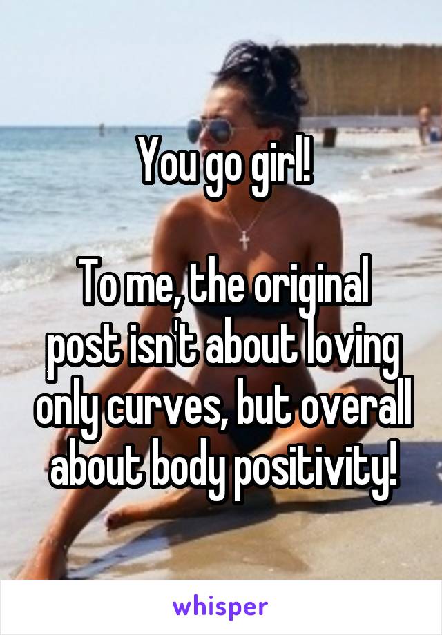 You go girl!

To me, the original post isn't about loving only curves, but overall about body positivity!