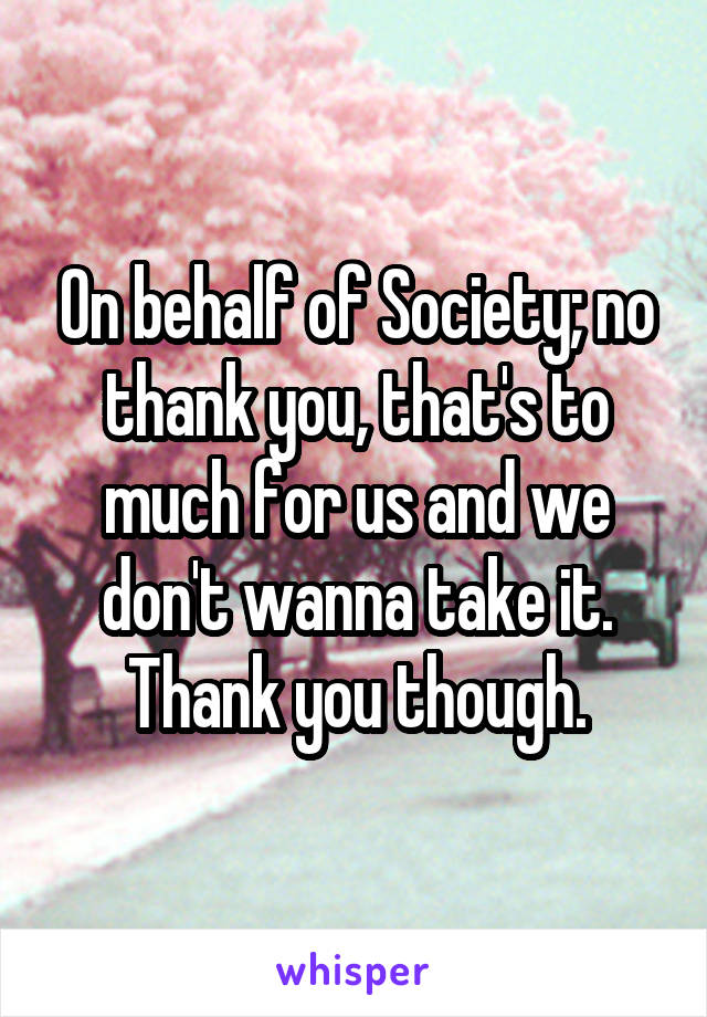 On behalf of Society; no thank you, that's to much for us and we don't wanna take it. Thank you though.