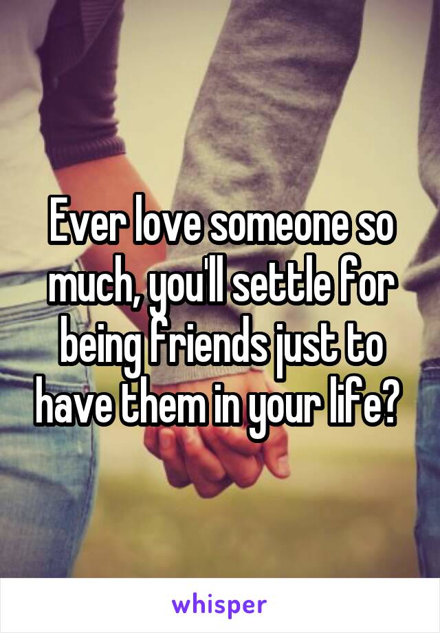 Ever love someone so much, you'll settle for being friends just to have them in your life? 